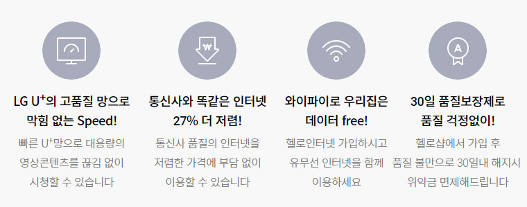 LG U+의 고품질 망으로 막힘 없는 Speed!, 통신사와 똑같은 인터넷
27% 더 저렴!, 와이파이로 우리집은 데이터 free!, 30일 품질보장제로 품질 걱정없이!